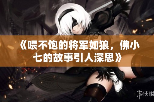 《喂不饱的将军如狼，佛小七的故事引人深思》