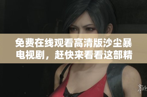 免费在线观看高清版沙尘暴电视剧，赶快来看看这部精彩作品吧