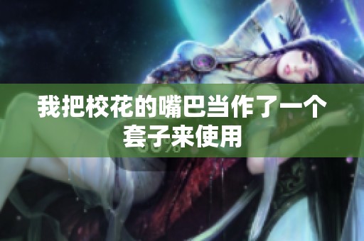 我把校花的嘴巴当作了一个套子来使用