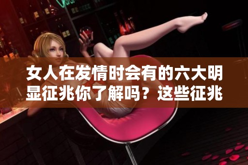 女人在发情时会有的六大明显征兆你了解吗？这些征兆值得每个人注意！