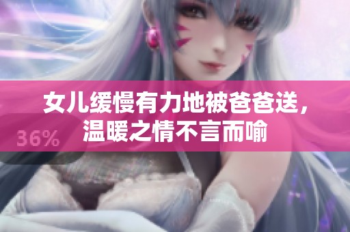 女儿缓慢有力地被爸爸送，温暖之情不言而喻