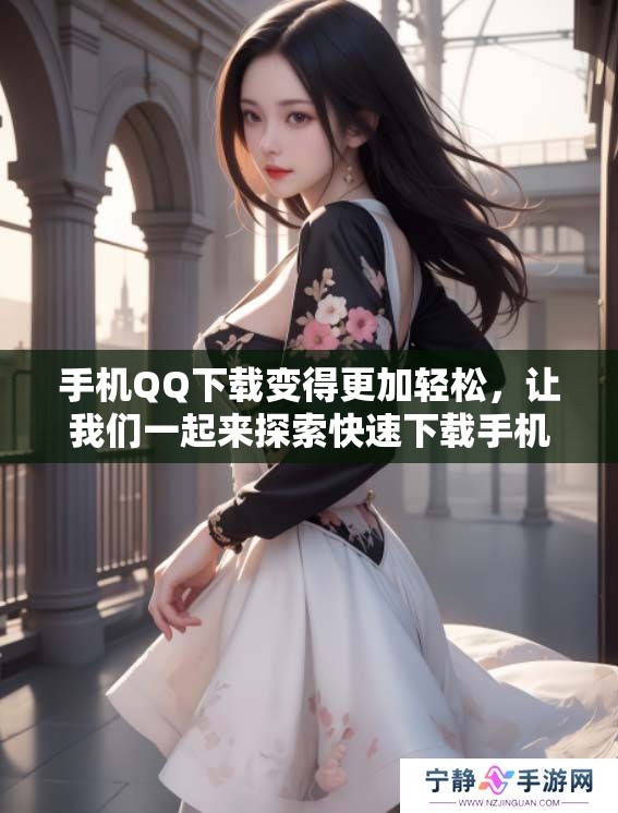 手机QQ下载变得更加轻松，让我们一起来探索快速下载手机QQ的方法吧