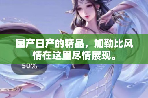 国产日产的精品，***风情在这里尽情展现。