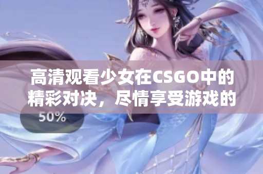 高清观看少女在CSGO中的精彩对决，尽情享受游戏的乐趣与魅力
