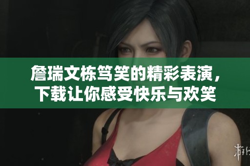 詹瑞文栋笃笑的精彩表演，下载让你感受快乐与欢笑