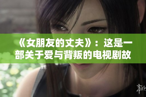 《女朋友的丈夫》：这是一部关于爱与背叛的电视剧故事