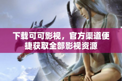 下载可可影视，官方渠道便捷获取全部影视资源
