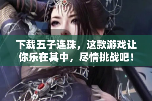 下载五子连珠，这款游戏让你乐在其中，尽情挑战吧！