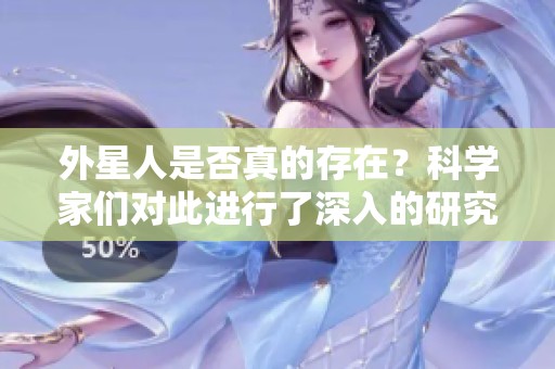 外星人是否真的存在？科学家们对此进行了深入的研究与探索