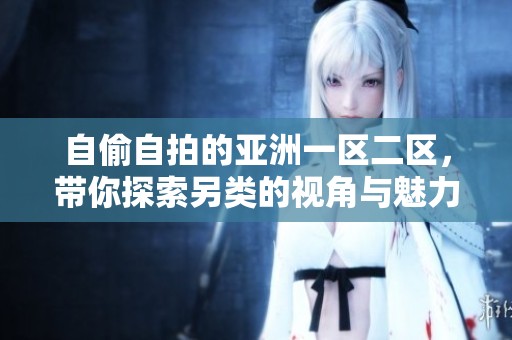 自偷自拍的亚洲一区二区，带你探索另类的视角与魅力