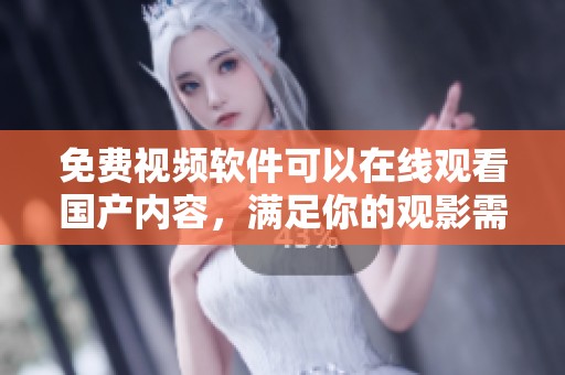 免费视频软件可以在线观看国产内容，满足你的观影需求与体验