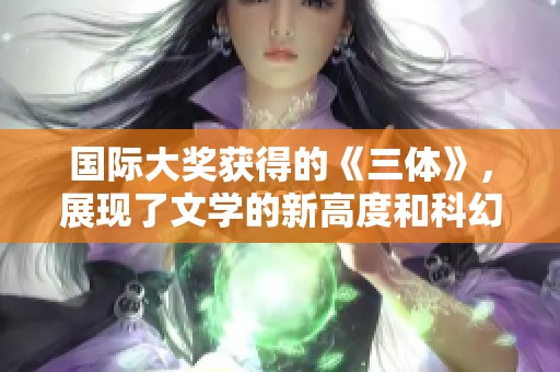 国际大奖获得的《三体》，展现了文学的新高度和科幻的新魅力