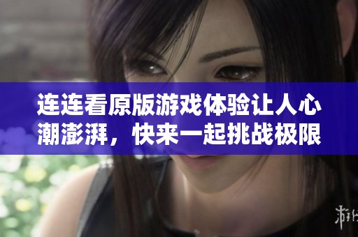 连连看原版游戏体验让人心潮澎湃，快来一起挑战极限乐趣吧！