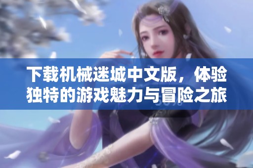 下载机械迷城中文版，体验独特的游戏魅力与冒险之旅！
