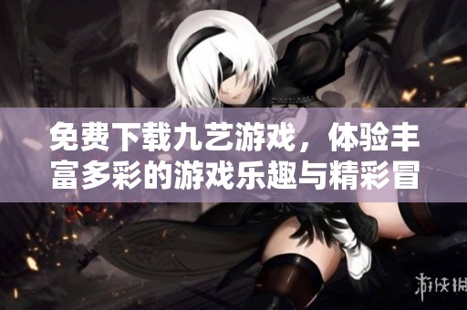 免费下载九艺游戏，体验丰富多彩的游戏乐趣与精彩冒险