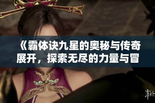 《霸体诀九星的奥秘与传奇展开，探索无尽的力量与冒险》