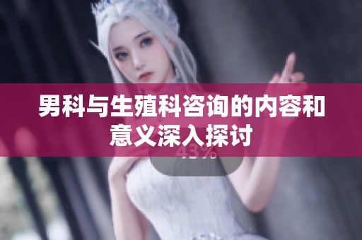 男科与生殖科咨询的内容和意义深入探讨