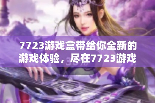 7723游戏盒带给你全新的游戏体验，尽在7723游戏盒中轻松畅玩！
