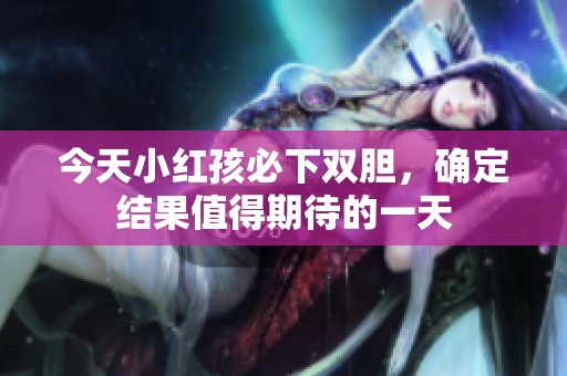 今天小红孩必下双胆，确定结果值得期待的一天
