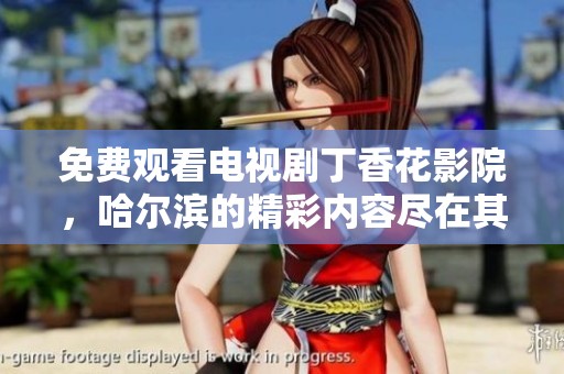 免费观看电视剧**花影院，哈尔滨的精彩内容尽在其中