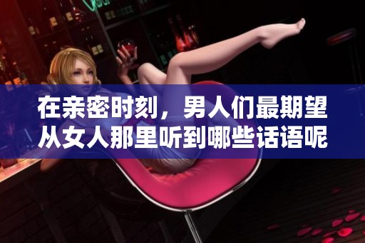 在亲密时刻，男人们最期望从女人那里听到哪些话语呢