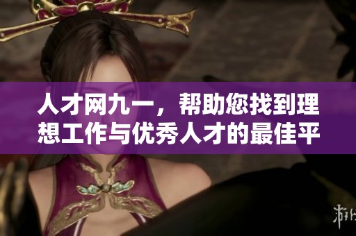 人才网九一，帮助您找到理想工作与优秀人才的最佳平台