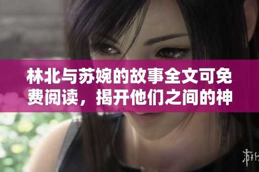 林北与苏婉的故事全文可免费阅读，揭开他们之间的神秘关系