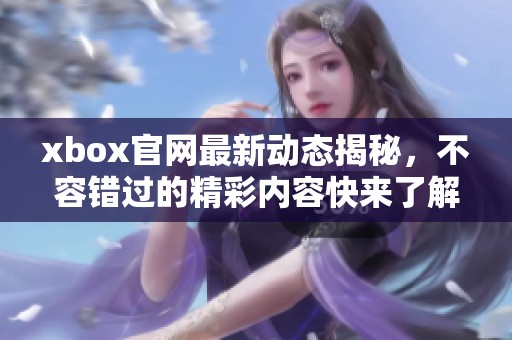 xbox官网最新动态揭秘，不容错过的精彩内容快来了解一下吧