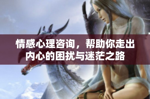 情感心理咨询，帮助你走出内心的困扰与迷茫之路