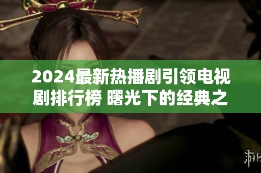 2024最新热播剧引领电视剧排行榜 曙光下的经典之作即将登场