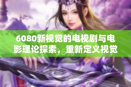 6080新视觉的电视剧与电影理论探索，重新定义视觉艺术的表现形式