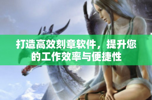 打造高效刻章软件，提升您的工作效率与便捷性