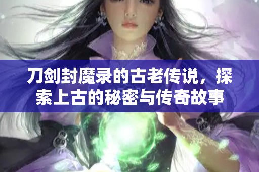 刀剑封魔录的古老传说，探索上古的秘密与传奇故事