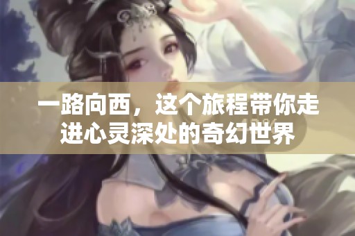 一路向西，这个旅程带你走进心灵深处的奇幻世界