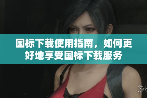 国标下载使用指南，如何更好地享受国标下载服务