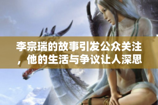 李宗瑞的故事引发公众关注，他的生活与争议让人深思。