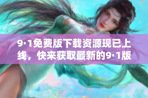 9·1免费版下载资源现已上线，快来获取最新的9·1版本，尽情体验吧