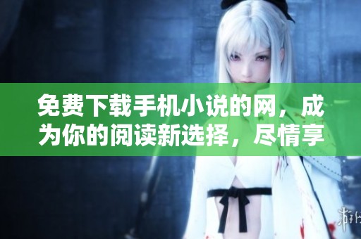 免费下载手机小说的网，成为你的阅读新选择，尽情享受精彩故事