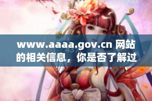 www.aaaa.gov.cn 网站的相关信息，你是否了解过这个网址的重要内容呢