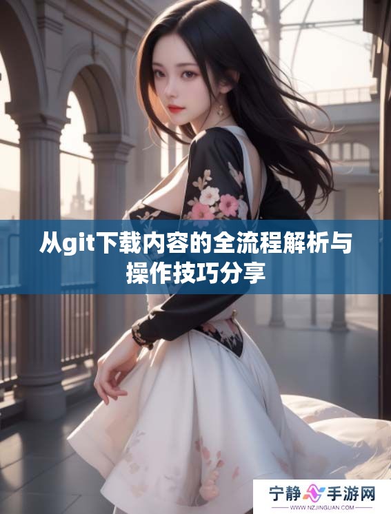 从git下载内容的全流程解析与操作技巧分享