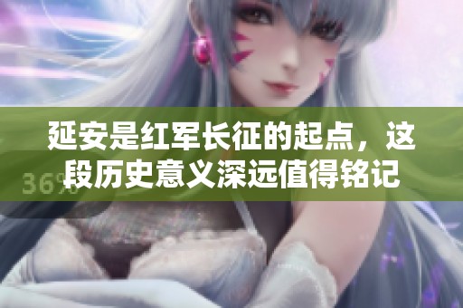 延安是红军长征的起点，这段历史意义深远值得铭记