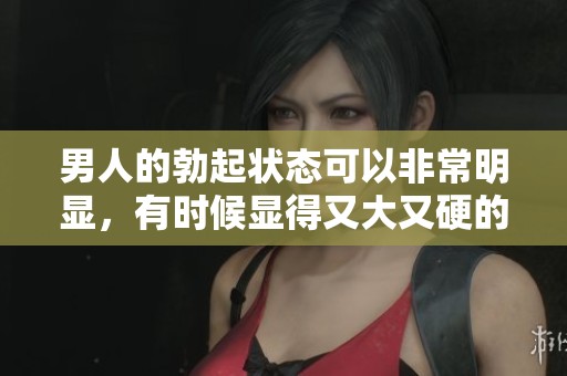 男人的勃起状态可以非常明显，有时候显得又大又硬的图片会让人惊艳