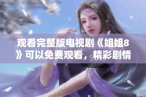 观看完整版电视剧《姐姐8》可以免费观看，精彩剧情等你来体验