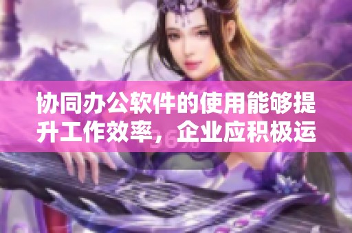 协同办公软件的使用能够提升工作效率，企业应积极运用这一工具