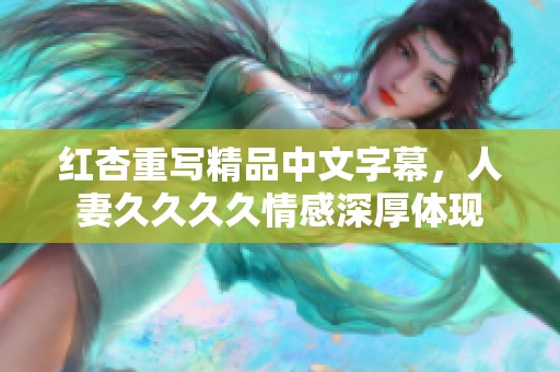 红杏重写精品中文字幕，人妻****情感深厚体现