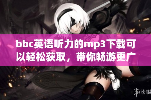 bbc英语听力的mp3下载可以轻松获取，带你畅游更广阔的英语学习世界