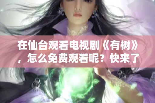 在仙台观看电视剧《有树》，怎么免费观看呢？快来了解一下吧！