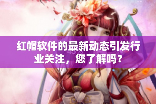 红帽软件的最新动态引发行业关注，您了解吗？