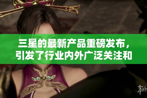 三星的最新产品重磅发布，引发了行业内外广泛关注和热烈讨论
