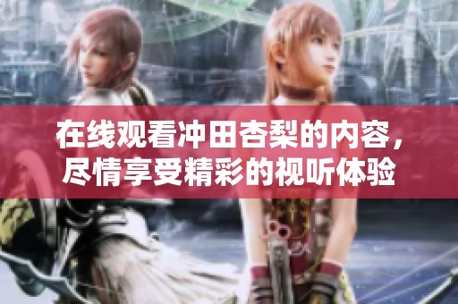在线观看冲田杏梨的内容，尽情享受精彩的视听体验
